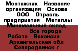 Монтажник › Название организации ­ Основа, ООО › Отрасль предприятия ­ Металлы › Минимальный оклад ­ 30 000 - Все города Работа » Вакансии   . Архангельская обл.,Северодвинск г.